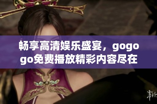 畅享高清娱乐盛宴，gogogo免费播放精彩内容尽在掌握