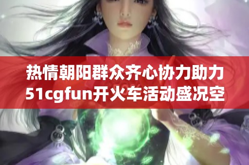 热情朝阳群众齐心协力助力51cgfun开火车活动盛况空前