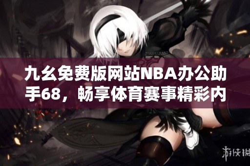 九幺免费版网站NBA办公助手68，畅享体育赛事精彩内容