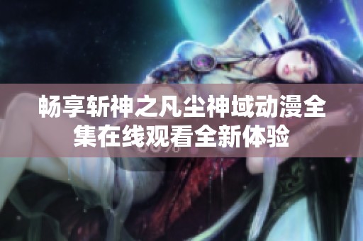 畅享斩神之凡尘神域动漫全集在线观看全新体验