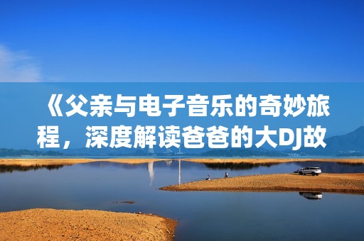 《父亲与电子音乐的奇妙旅程，深度解读爸爸的大DJ故事》