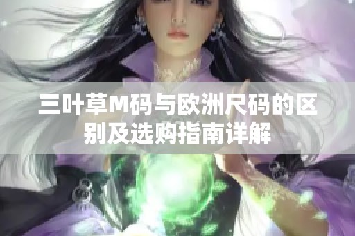 三叶草M码与欧洲尺码的区别及选购指南详解