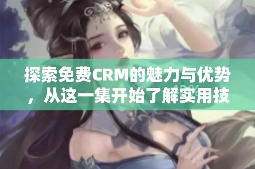 探索免费CRM的魅力与优势，从这一集开始了解实用技巧