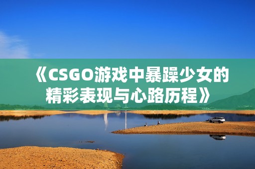 《CSGO游戏中暴躁少女的精彩表现与心路历程》