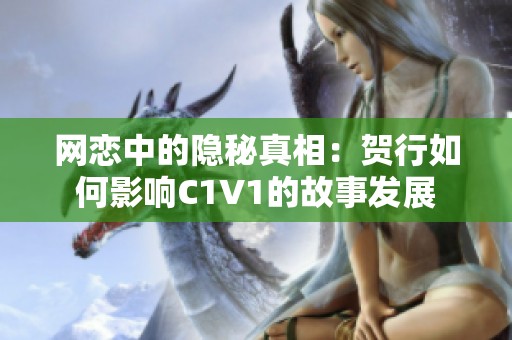 网恋中的隐秘真相：贺行如何影响C1V1的故事发展