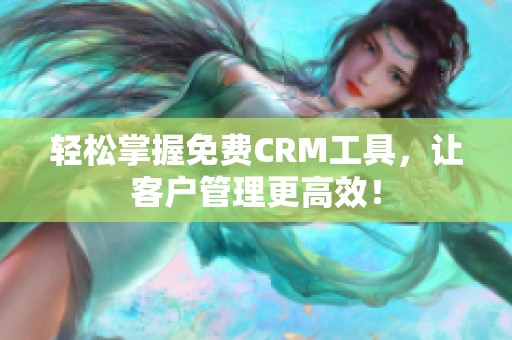 轻松掌握免费CRM工具，让客户管理更高效！