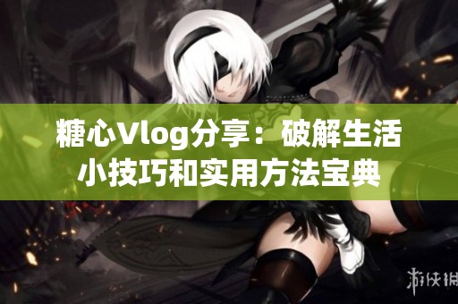 糖心Vlog分享：破解生活小技巧和实用方法宝典