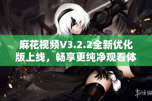 麻花视频V3.2.2全新优化版上线，畅享更纯净观看体验