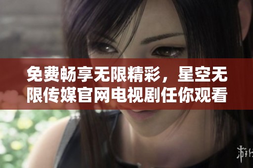 免费畅享无限精彩，星空无限传媒官网电视剧任你观看