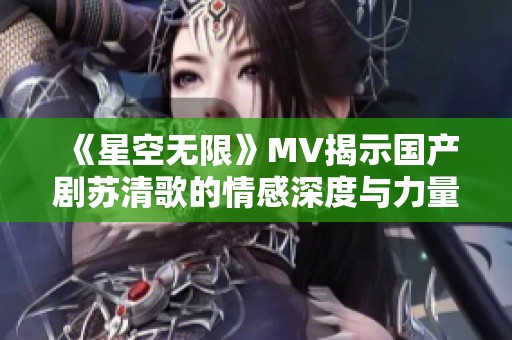 《星空无限》MV揭示国产剧苏清歌的情感深度与力量