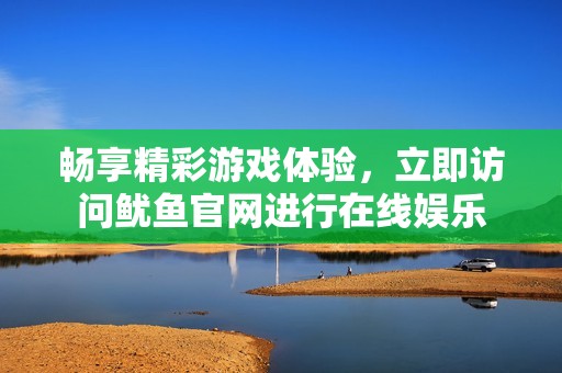 畅享精彩游戏体验，立即访问鱿鱼官网进行在线娱乐