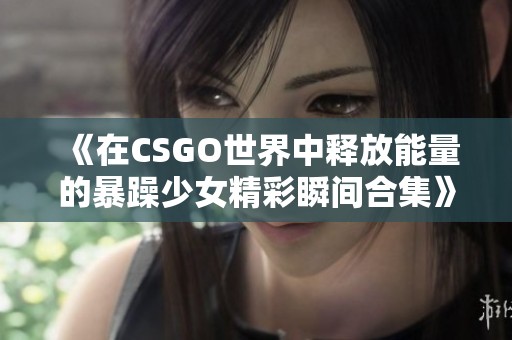 《在CSGO世界中释放能量的暴躁少女精彩瞬间合集》