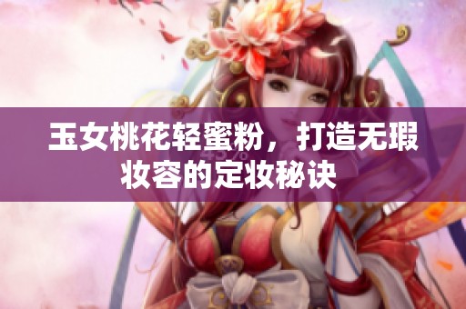 玉女桃花轻蜜粉，打造无瑕妆容的定妆秘诀 