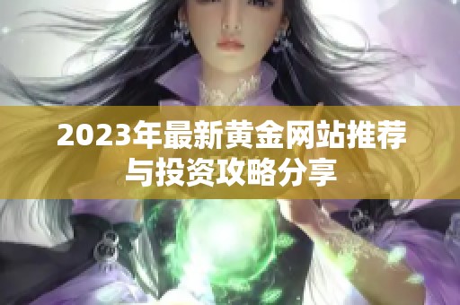 2023年最新黄金网站推荐与投资攻略分享