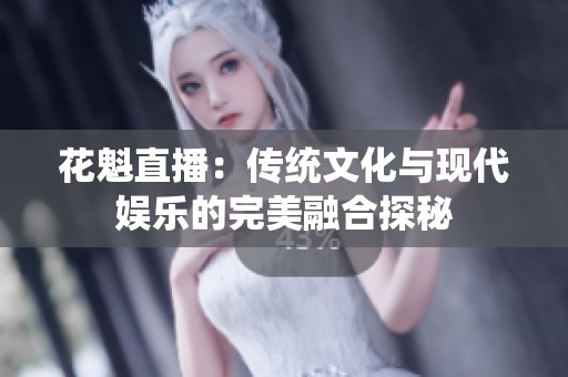 花魁直播：传统文化与现代娱乐的完美融合探秘