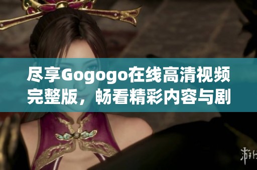 尽享Gogogo在线高清视频完整版，畅看精彩内容与剧集