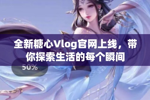 全新糖心Vlog官网上线，带你探索生活的每个瞬间