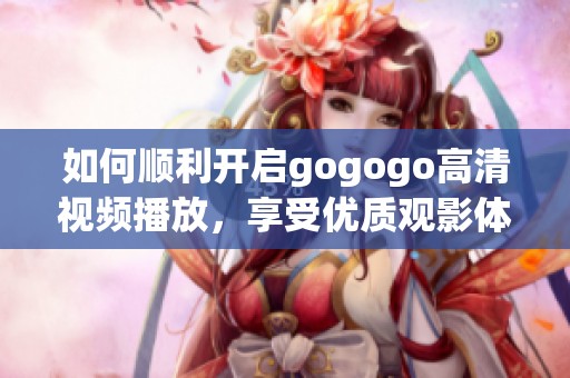 如何顺利开启gogogo高清视频播放，享受优质观影体验