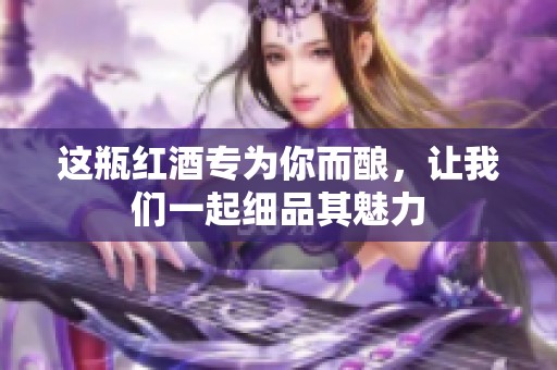 这瓶红酒专为你而酿，让我们一起细品其魅力