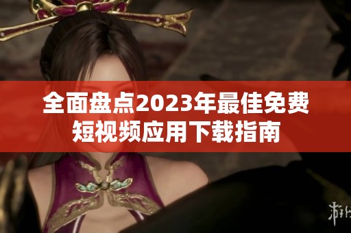 全面盘点2023年最佳免费短视频应用下载指南