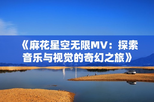 《麻花星空无限MV：探索音乐与视觉的奇幻之旅》