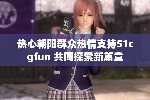 热心朝阳群众热情支持51cgfun 共同探索新篇章