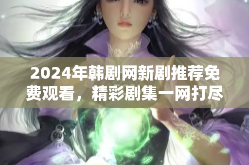 2024年韩剧网新剧推荐免费观看，精彩剧集一网打尽