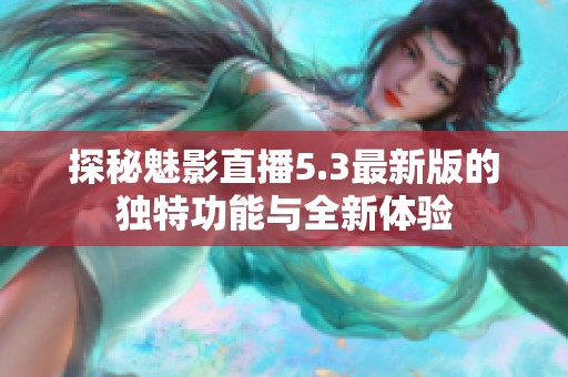 探秘魅影直播5.3最新版的独特功能与全新体验