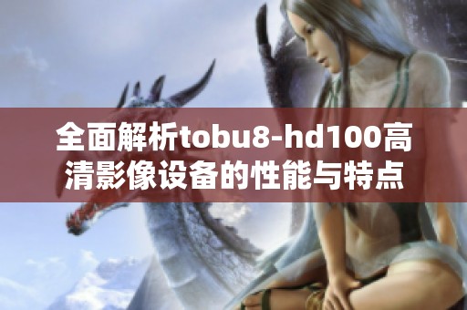 全面解析tobu8-hd100高清影像设备的性能与特点