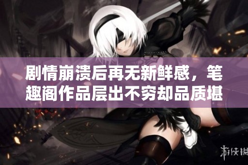 剧情崩溃后再无新鲜感，笔趣阁作品层出不穷却品质堪忧