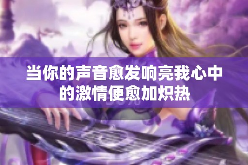 当你的声音愈发响亮我心中的激情便愈加炽热