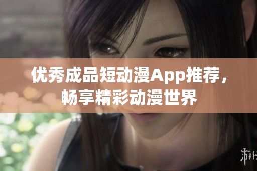 优秀成品短动漫App推荐，畅享精彩动漫世界