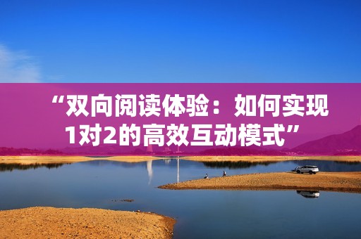 “双向阅读体验：如何实现1对2的高效互动模式”