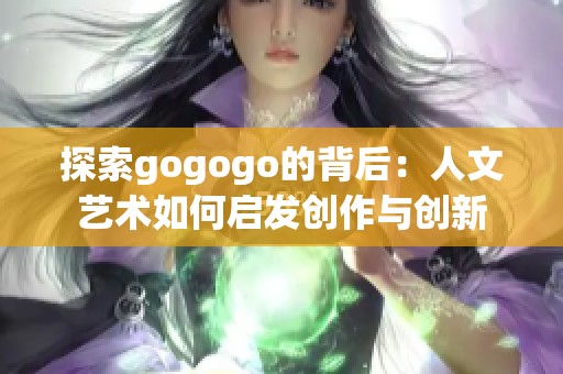 探索gogogo的背后：人文艺术如何启发创作与创新