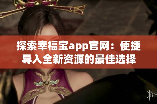 探索幸福宝app官网：便捷导入全新资源的最佳选择