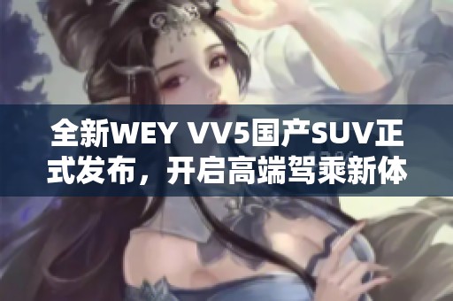 全新WEY VV5国产SUV正式发布，开启高端驾乘新体验