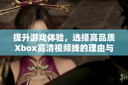 提升游戏体验，选择高品质Xbox高清视频线的理由与推荐