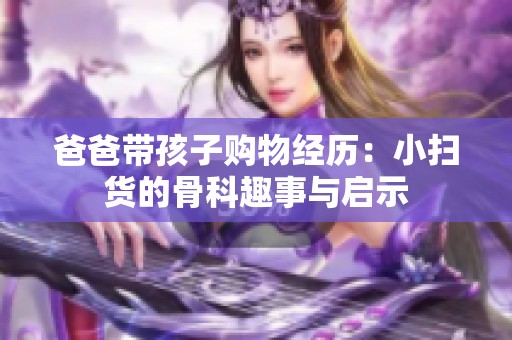 爸爸带孩子购物经历：小扫货的骨科趣事与启示