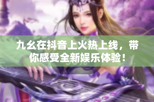 九幺在抖音上火热上线，带你感受全新娱乐体验！