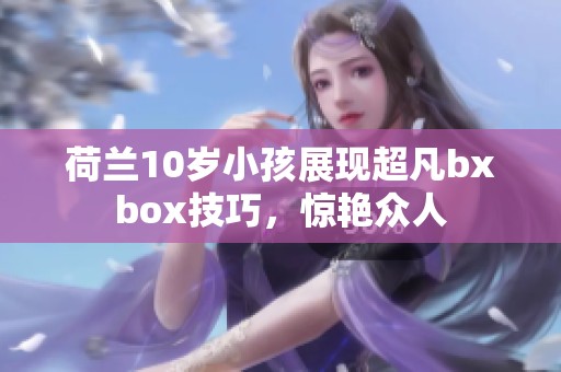 荷兰10岁小孩展现超凡bxbox技巧，惊艳众人