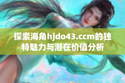 探索海角hjdo43.ccm的独特魅力与潜在价值分析