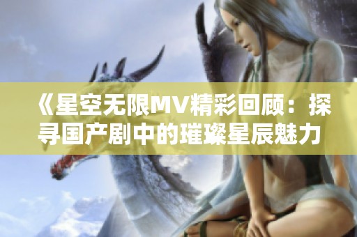 《星空无限MV精彩回顾：探寻国产剧中的璀璨星辰魅力》