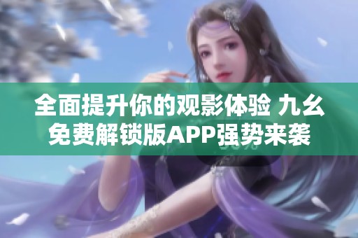 全面提升你的观影体验 九幺免费解锁版APP强势来袭