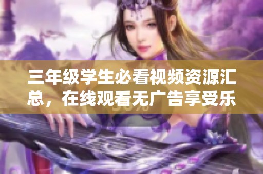 三年级学生必看视频资源汇总，在线观看无广告享受乐趣