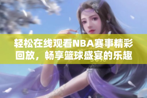 轻松在线观看NBA赛事精彩回放，畅享篮球盛宴的乐趣