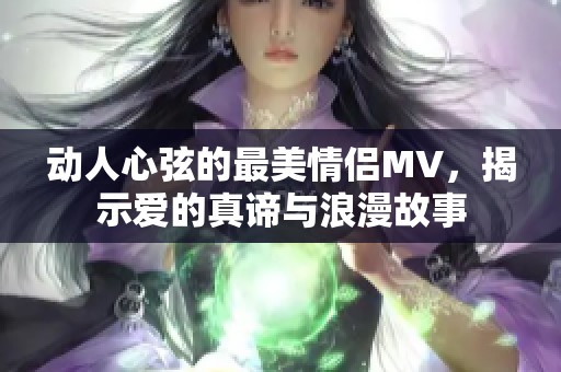 动人心弦的最美情侣MV，揭示爱的真谛与浪漫故事