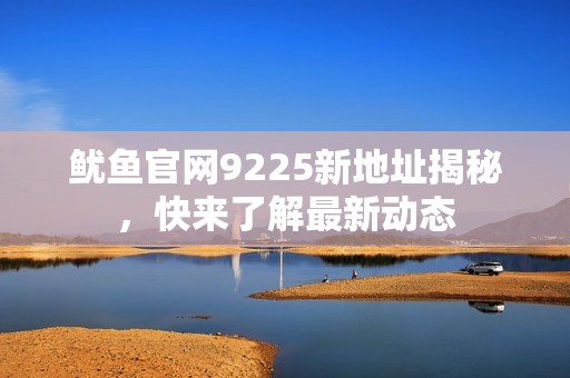 鱿鱼官网9225新地址揭秘，快来了解最新动态