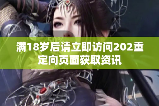 满18岁后请立即访问202重定向页面获取资讯