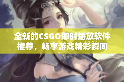 全新的CSGO即时播放软件推荐，畅享游戏精彩瞬间