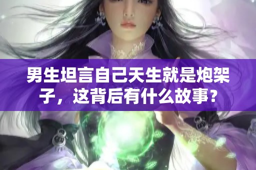 男生坦言自己天生就是炮架子，这背后有什么故事？